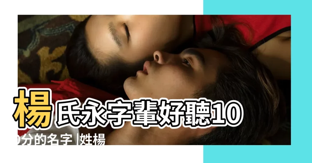 楊氏永字輩好聽100分的名字 |姓楊永字輩男孩取名 |楊姓寶寶怎麼取名好 |【楊氏永字輩男孩起名】