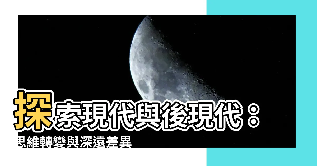 【現代與後現代的差異】探索現代與後現代：思維轉變與深遠差異