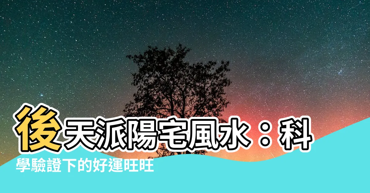 【後天派陽宅風水】後天派陽宅風水：科學驗證下的好運旺旺來！
