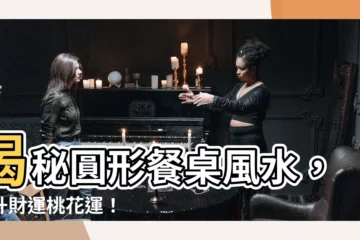 【圓形餐枱風水】揭秘圓形餐桌風水，提升財運桃花運！