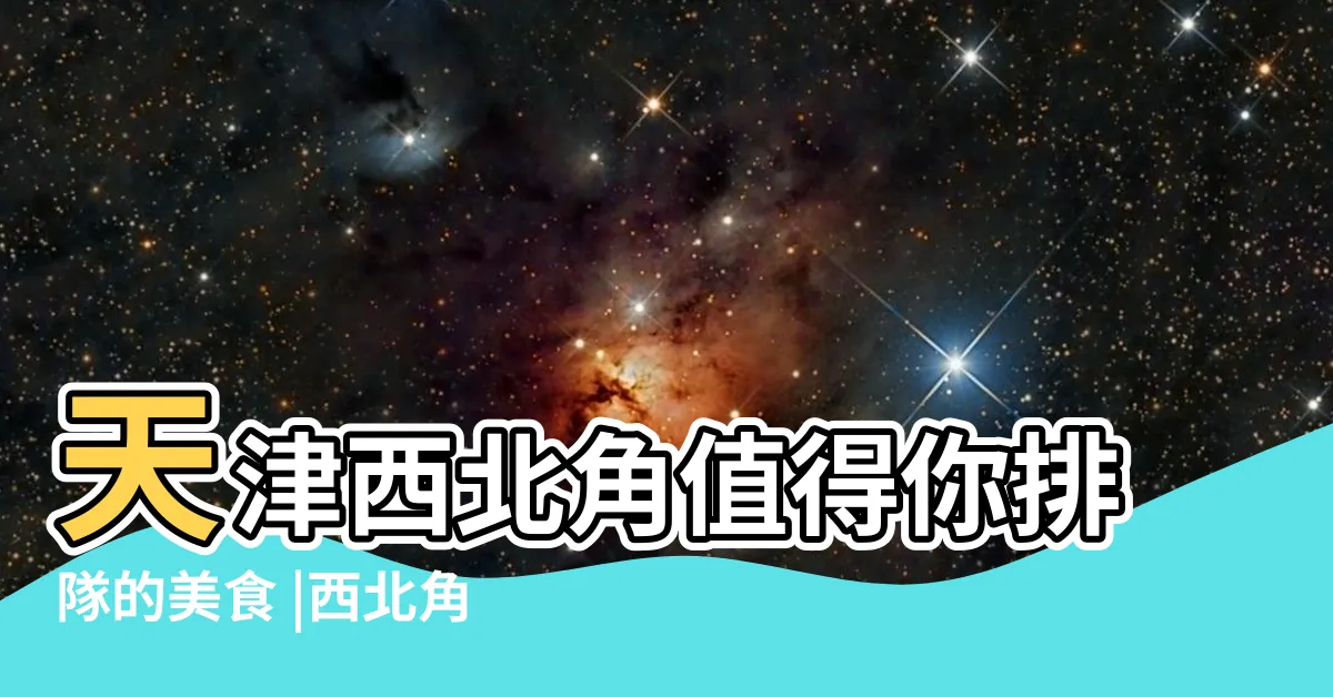 【西北角】天津西北角值得你排隊的美食 |西北角的風水講究 |
