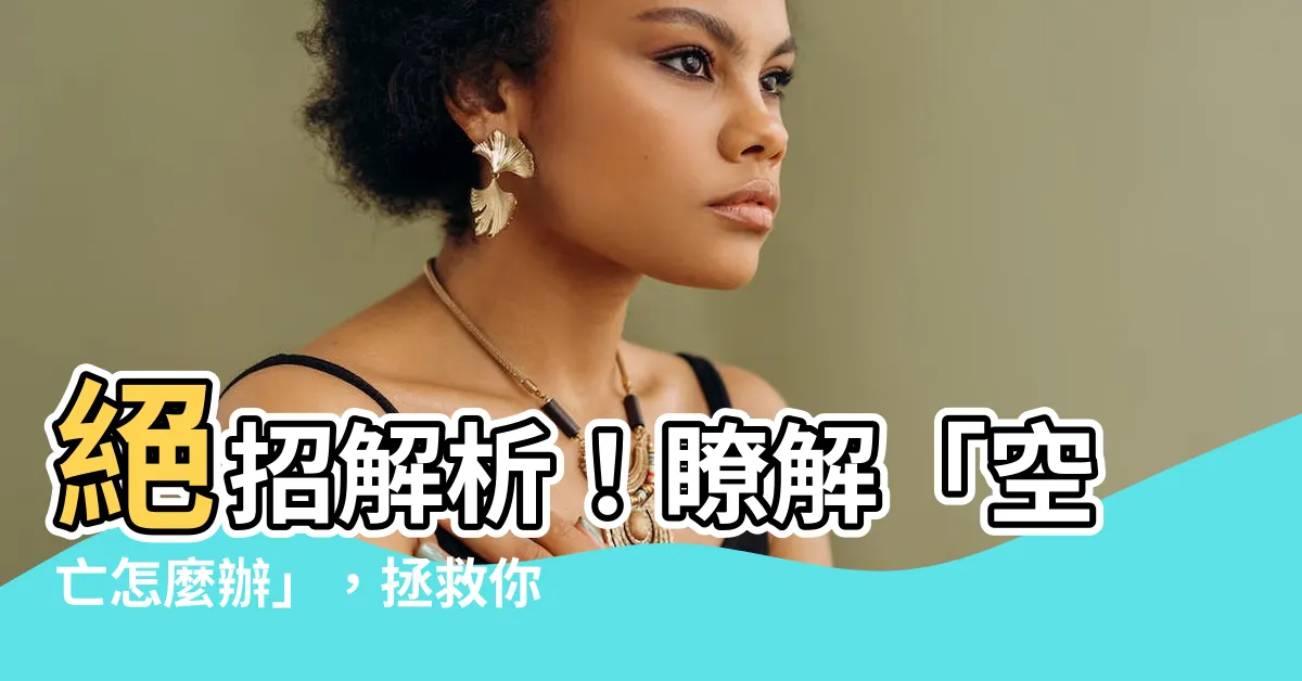 【空亡怎麼辦】絕招解析！瞭解「空亡怎麼辦」，拯救你的八字命運！