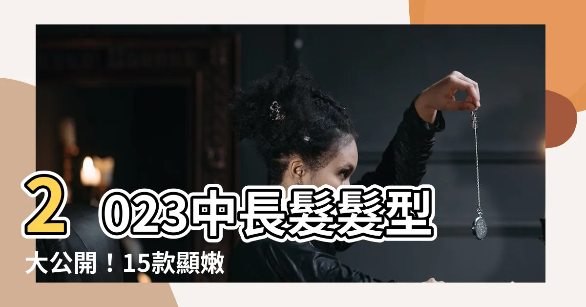 【2023中長髮髮型】2023中長髮髮型大公開！15款顯嫩又時尚的減齡髮型