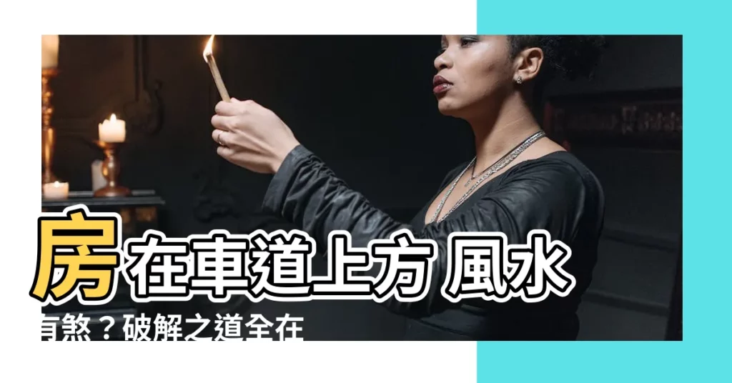 【房子在車道上方 風水】房在車道上方 風水有煞？破解之道全在這裡！