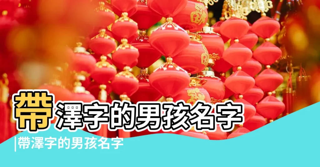 帶澤字的男孩名字 |帶澤字的男孩名字大全男孩叫澤什麼好聽 |澤字取名男孩寓意澤配什麼字最好男孩名字 |【澤字開的男孩名字好聽】