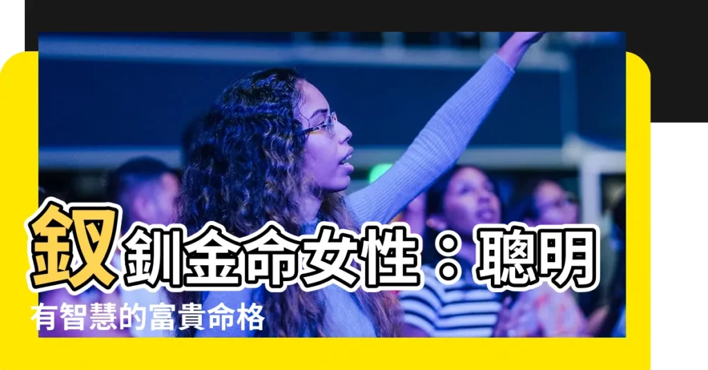 【釵釧金女性】釵釧金命女性：聰明有智慧的富貴命格