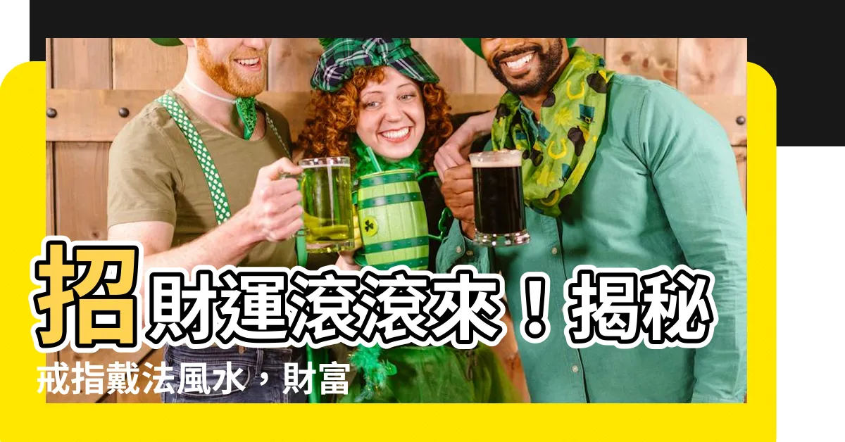 【招財 戒指 戴 法 風水】招財運滾滾來！揭秘戒指戴法風水，財富、桃花、防小人一次擁有