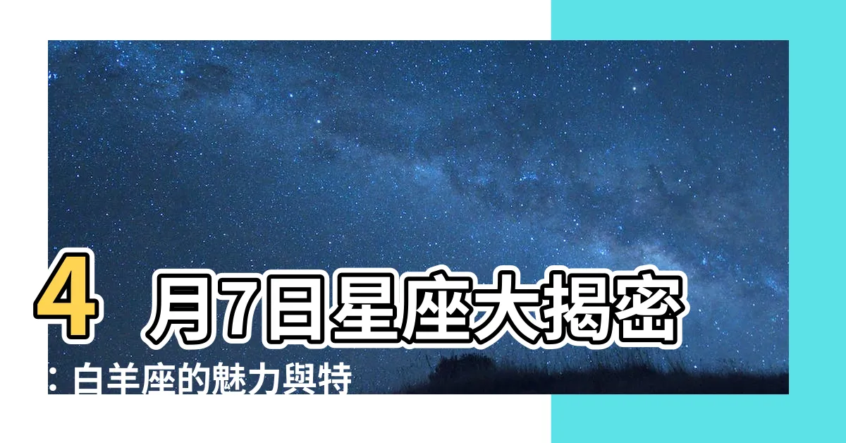 【4月7日星座】4月7日星座大揭密：白羊座的魅力與特質