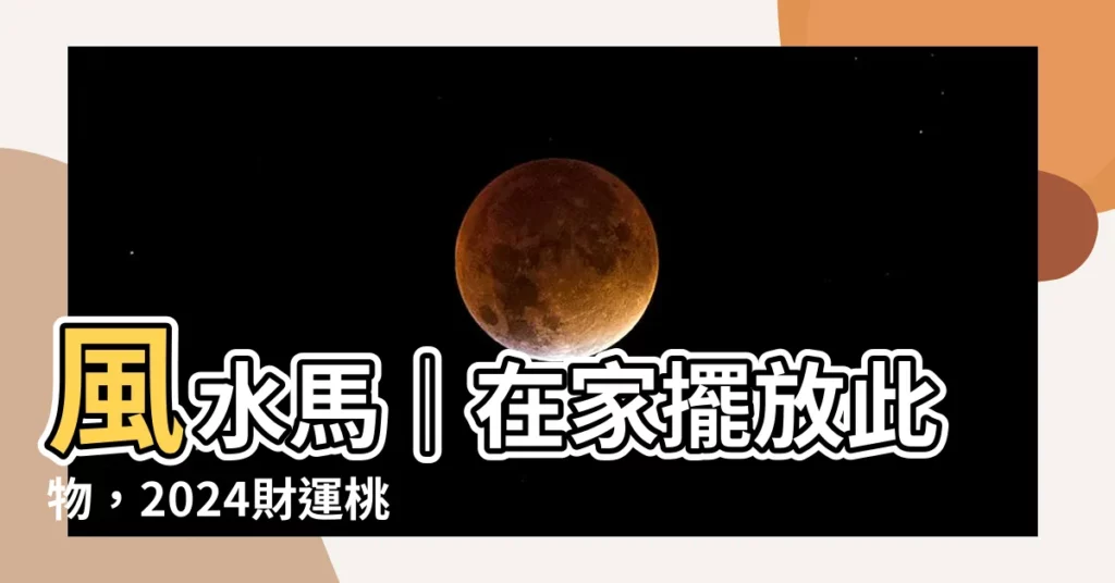 【風水 馬】風水馬｜在家擺放此物，2024財運桃花旺到擋不住！