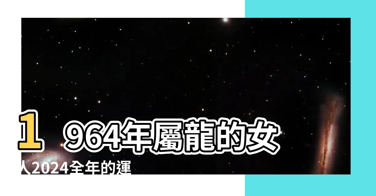 【1964屬龍2024運勢】1964年屬龍的女人2024全年的運勢 |運程詳解 |1964年屬龍人2024年全年運勢運程64年屬龍人 |
