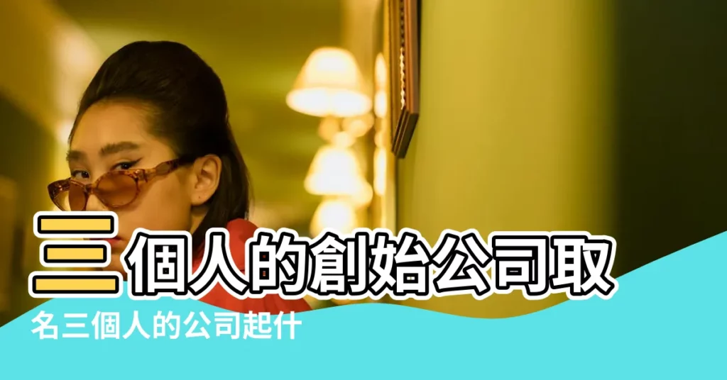 三個人的創始公司取名三個人的公司起什麼名字好 |有創意的公司名字 |公司取名不用花錢6個命名技巧學起來 |【三個人一起創業取什麼公司名稱】