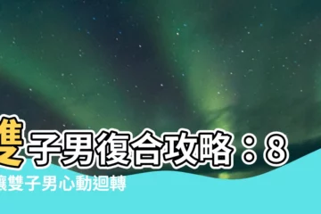 【雙子男 復合】雙子男復合攻略：8招讓雙子男心動迴轉！