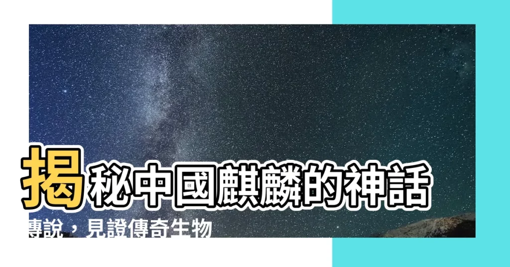 【中國麒麟】揭秘中國麒麟的神話傳説，見證傳奇生物的非凡風采