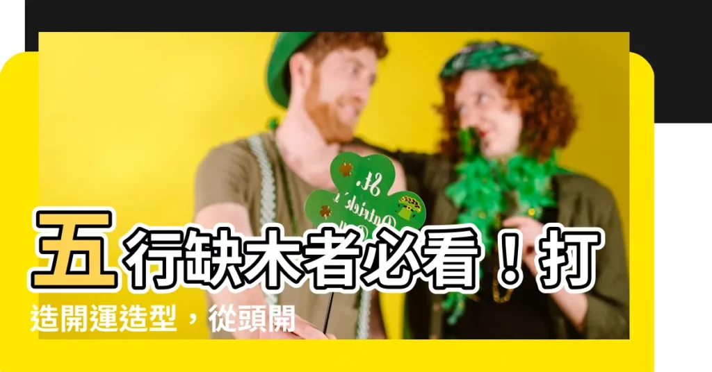 【缺木的人適合什麼顏色】五行缺木者必看！打造開運造型，從頭開始