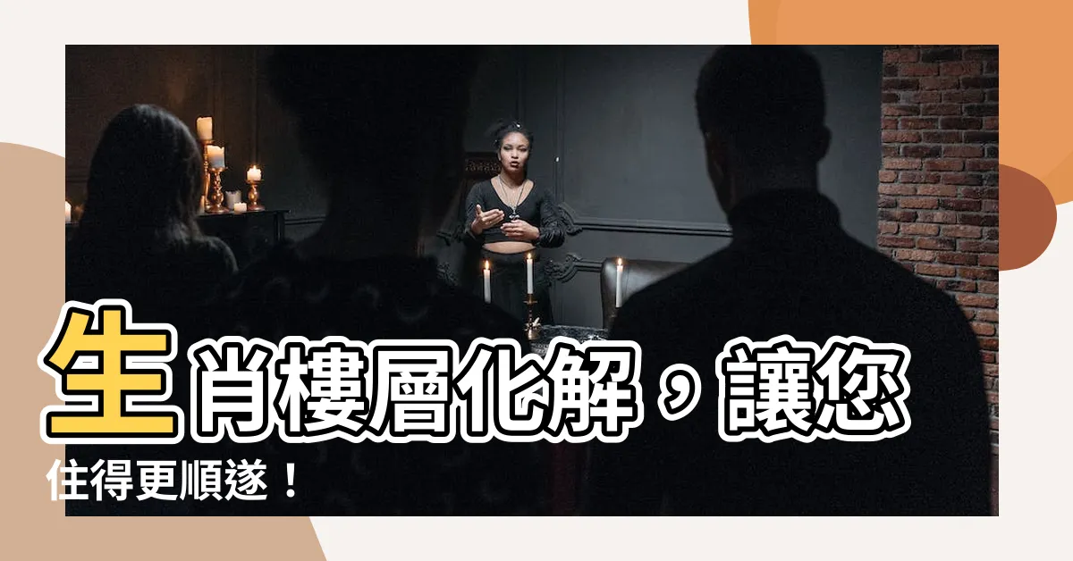 【生肖樓層化解】生肖樓層化解，讓您住得更順遂！