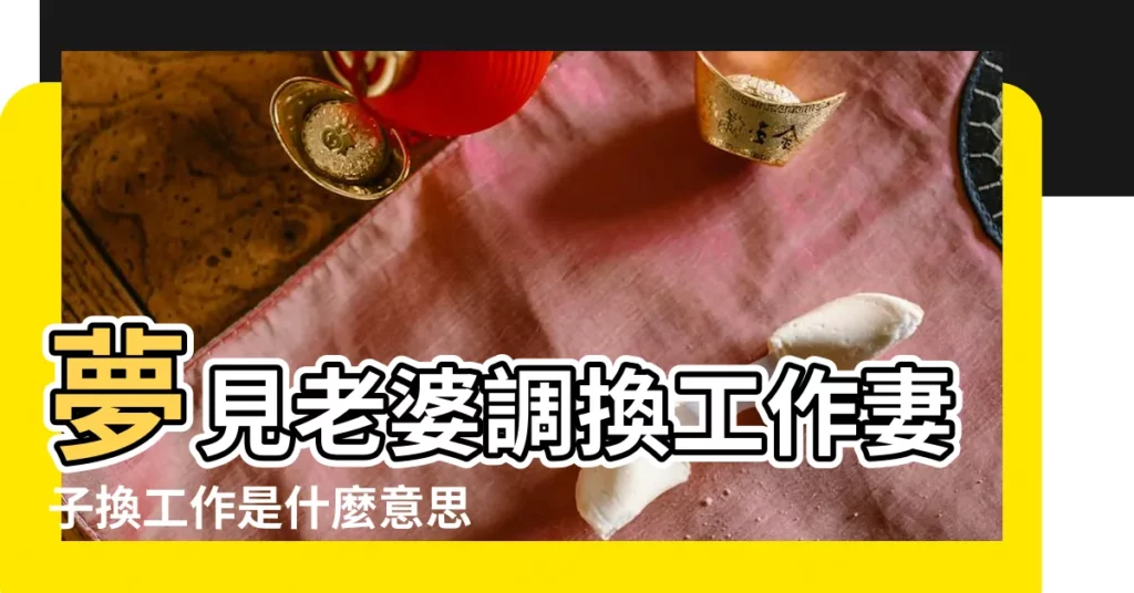 夢見老婆調換工作妻子換工作是什麼意思 |夢見妻子換工作老婆調換工作 |夢見調換工作 |【周公解夢妻子換工作】