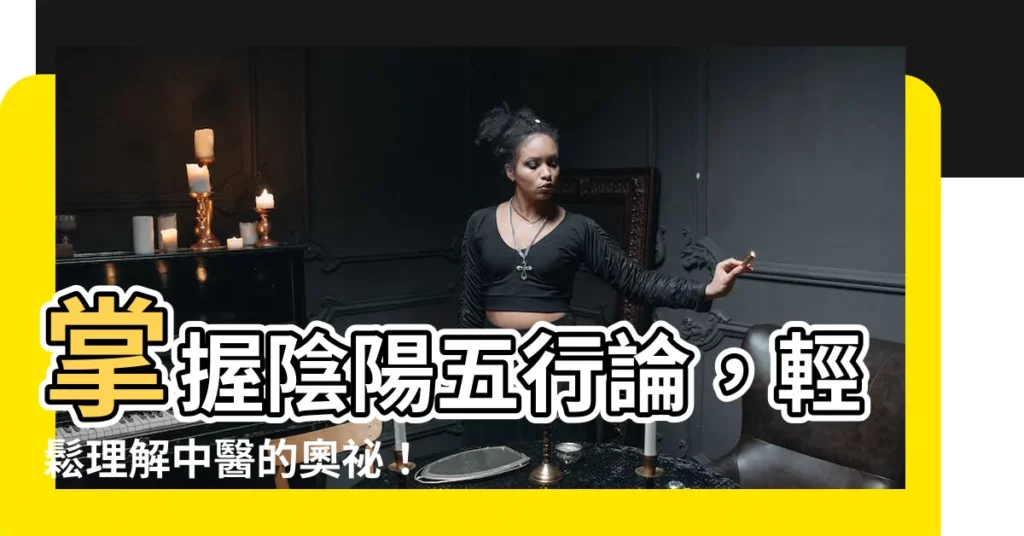 【陰陽五行論】掌握陰陽五行論，輕鬆理解中醫的奧秘！