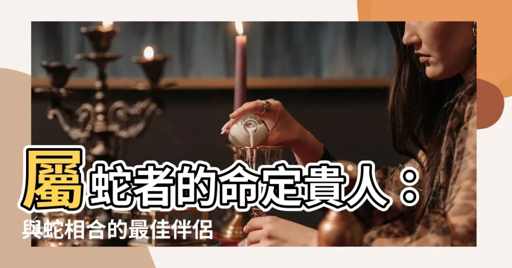 【蛇相合】屬蛇者的命定貴人：與蛇相合的最佳伴侶