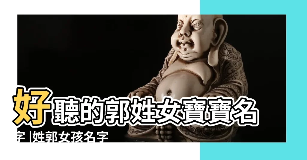 好聽的郭姓女寶寶名字 |姓郭女孩名字大全 |女孩起名大全 |【姓郭女孩名字好聽大全】