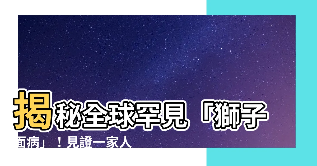 【獅子面病】揭秘全球罕見「獅子面病」！見證一家人的堅強抗病故事