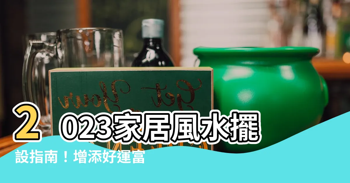 【風水 擺設】2023家居風水擺設指南！增添好運富貴的風水佈局關鍵!