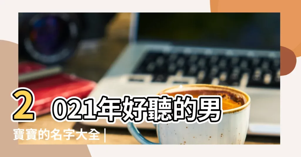 2021年好聽的男寶寶的名字大全 |英文名字懶人包 |好聽又有意義的寶寶名字大全 |【好聽有意義的男寶女寶名字大全】