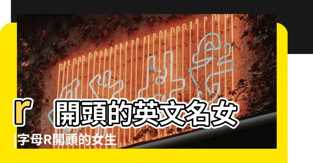 r開頭的英文名女 |字母R開頭的女生英文名 |女生R開頭英文名推薦147個 |【好聽的英文名字 女孩r開頭】