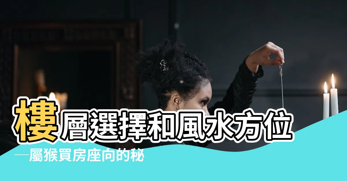 【屬猴買房座向】樓層選擇和風水方位─屬猴買房座向的秘訣
