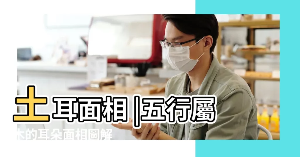 土耳面相 |五行屬木的耳朵面相圖解 |土耳圖片土耳面相詳解 |【土耳面相圖片】