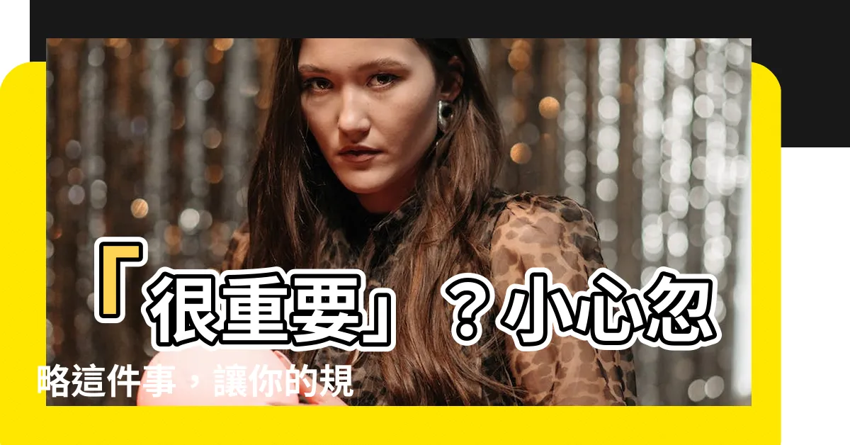 【很重要】「很重要」？小心忽略這件事，讓你的規劃功虧一簣！