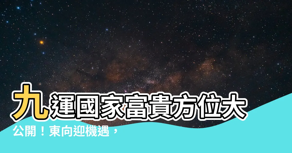 【九運國家】九運國家富貴方位大公開！東向迎機遇，變幻無窮！