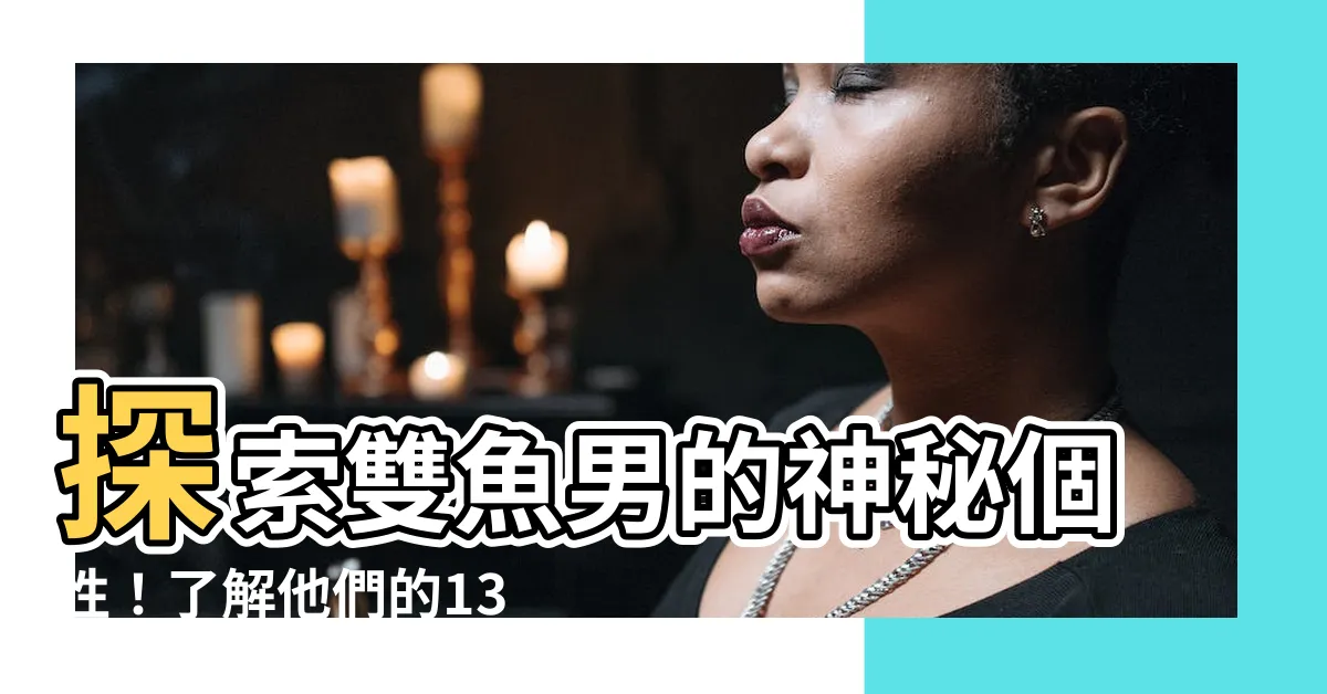 【雙魚男個性】探索雙魚男的神秘個性！瞭解他們的13大特質和明顯的表達方式