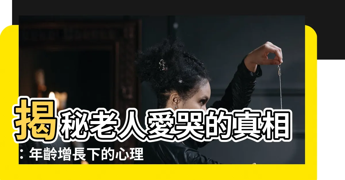 【老人哭】揭秘老人愛哭的真相：年齡增長下的心理變化