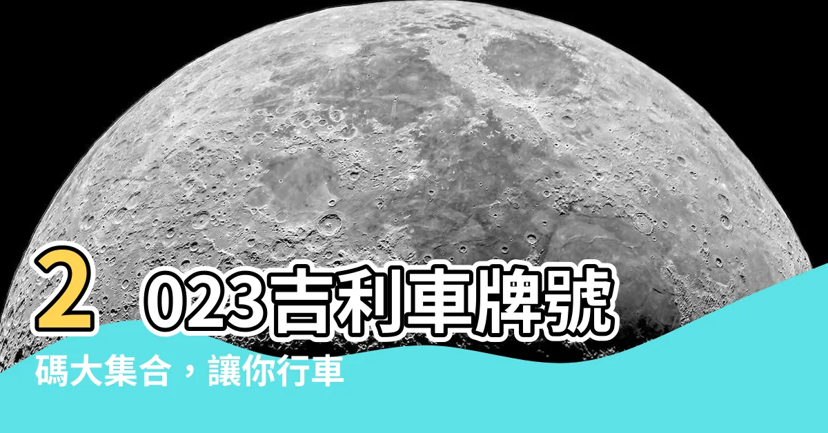 【吉利車牌號碼大全2023】2023吉利車牌號碼大集合，讓你行車一路順遂
