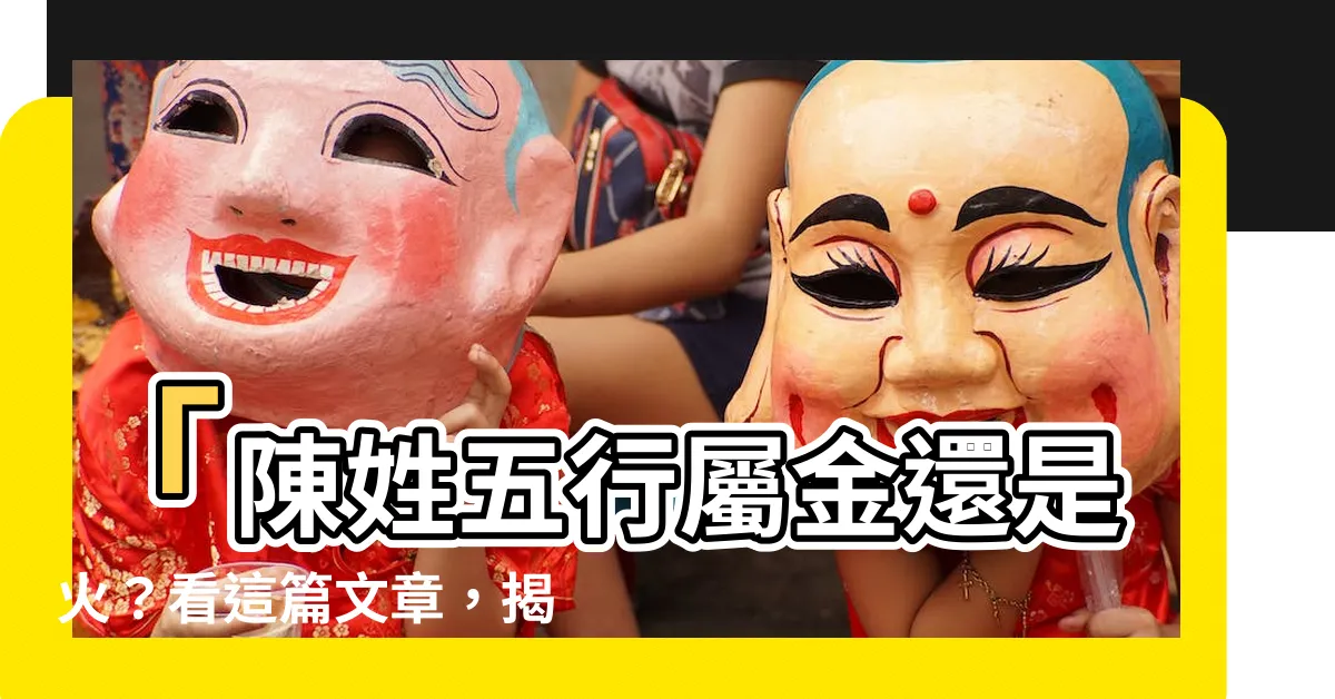 【陳五行】「陳姓五行屬金還是火？看這篇文章，揭開陳五行的秘密！」