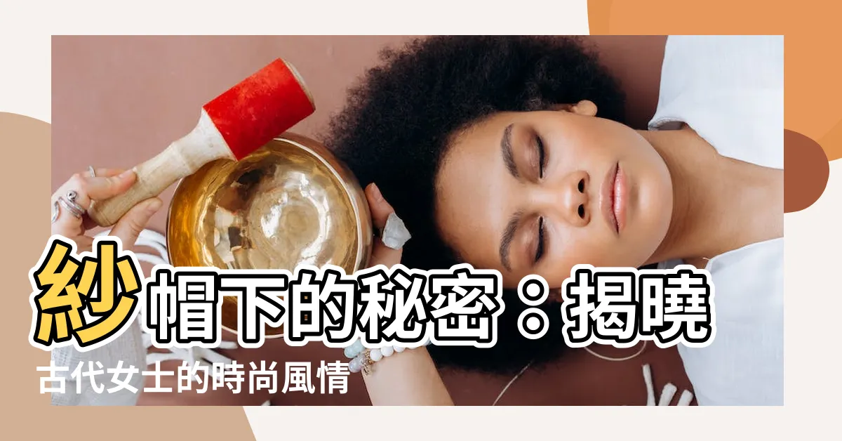 【紗帽】紗帽下的秘密：揭曉古代女士的時尚風情