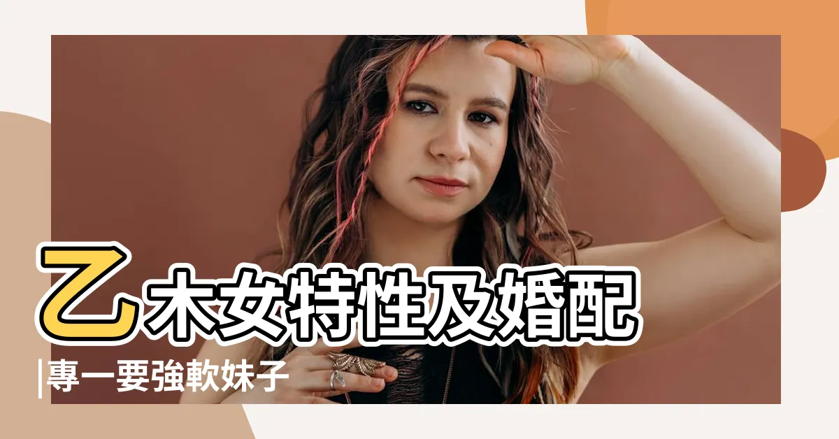 【乙木 女】乙木女特性及婚配 |專一要強軟妹子 |乙木女的性格 |