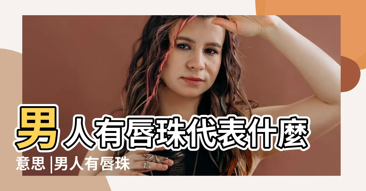 【嘴唇有珠男人】男人有唇珠代表什麼意思 |男人有唇珠代表什麼意思 |面相有唇珠的男人值得嫁嗎 |