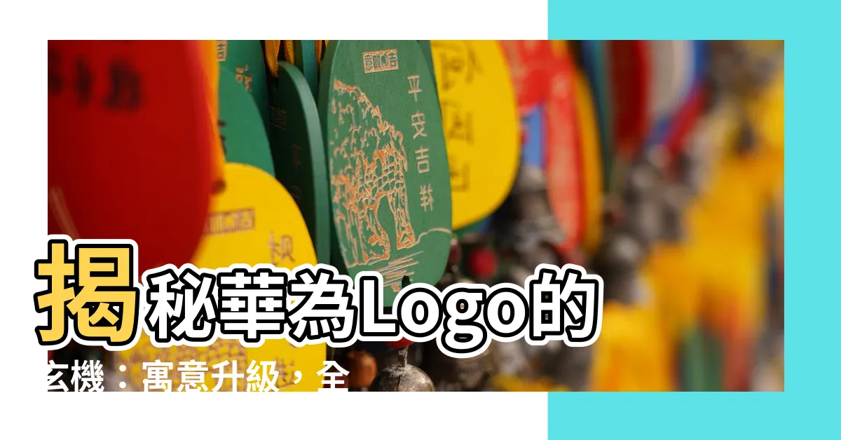 【華為logo】揭秘華為Logo的玄機：寓意升級，全面解析！