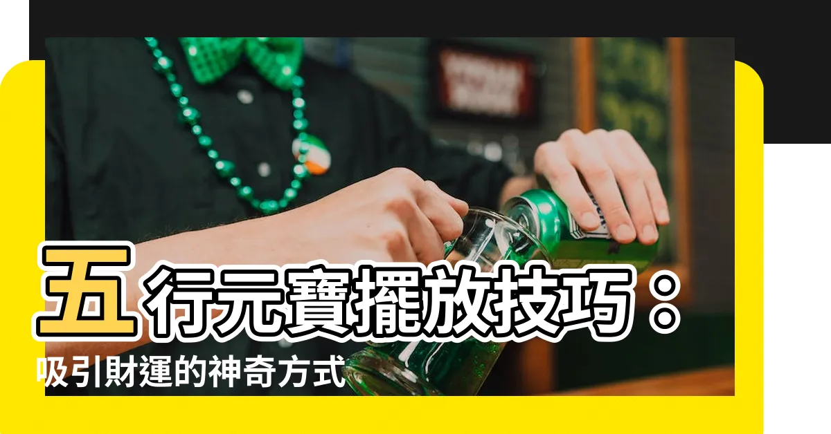 【五行元寶擺放】五行元寶擺放技巧：吸引財運的神奇方式!