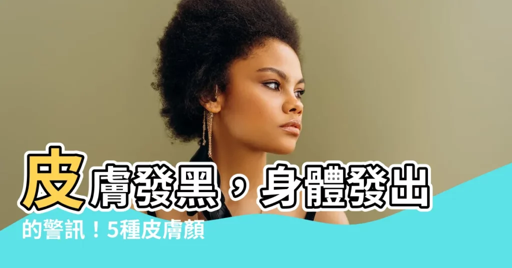 【身體發黑】皮膚發黑，身體發出的警訊！5種皮膚顏色讓你意識大病臨頭！