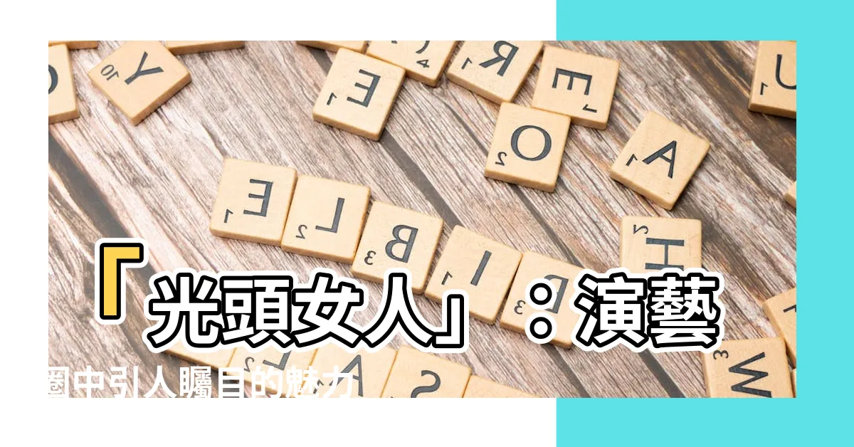 【光頭女人】「光頭女人」：演藝圈中引人矚目的魅力之一，頭髮不再束縛自己
