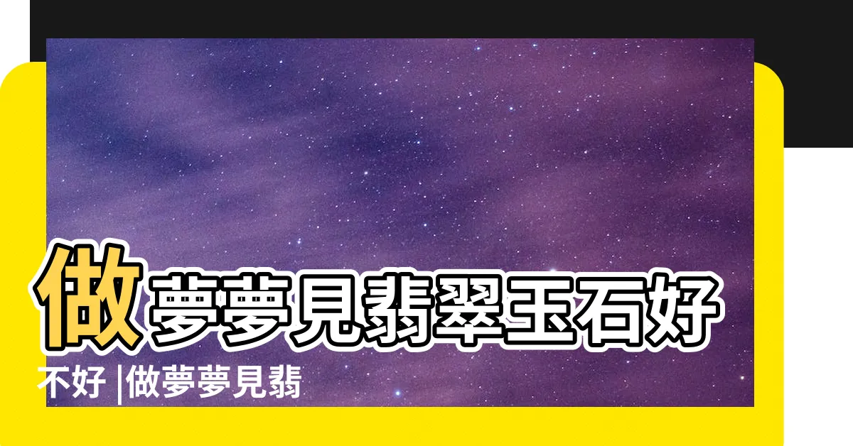 【夢見翡翠】做夢夢見翡翠玉石好不好 |做夢夢見翡翠好不好 |夢見翡翠是什麼意思有什麼預兆 |