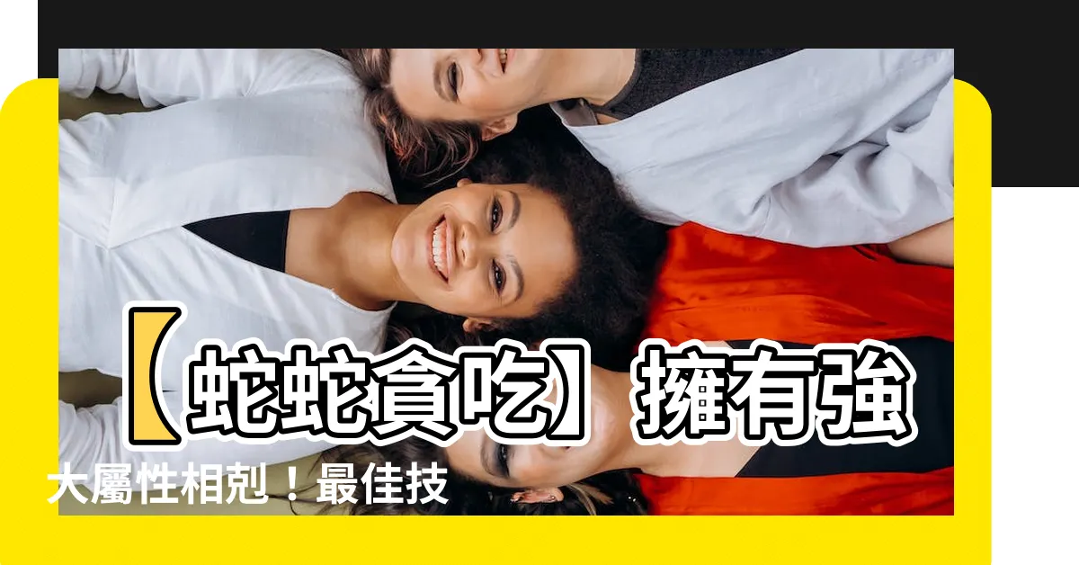【蛇蛇貪吃屬性相剋】【蛇蛇貪吃】擁有強大屬性相剋！最佳技能選擇策略大公開！