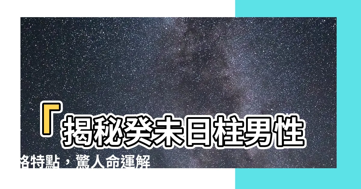 【癸未日柱男】「揭秘癸未日柱男性格特點，驚人命運解析！」