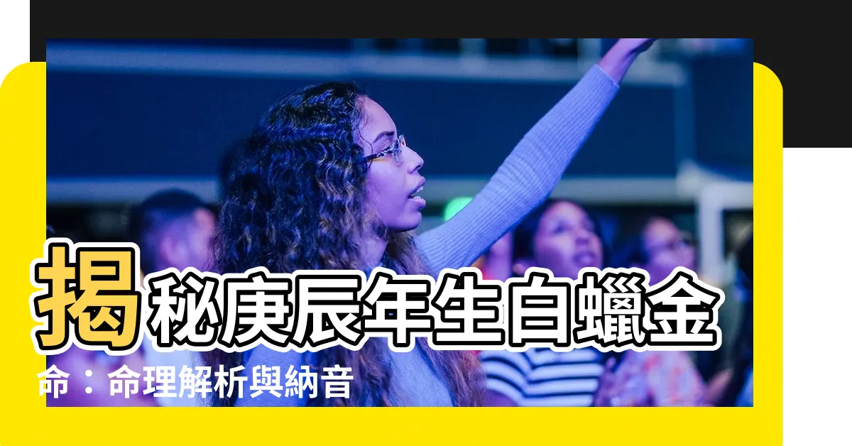 【庚辰年生白蠟金命】揭秘庚辰年生白蠟金命：命理解析與納音五行奧秘