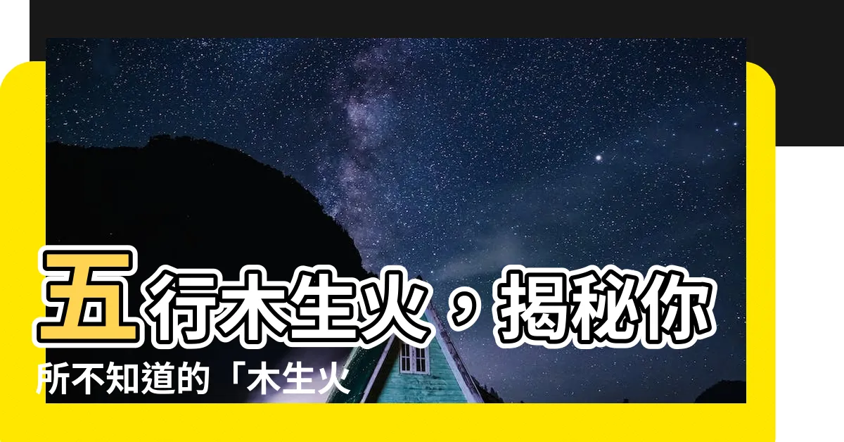 【木生火意思】五行木生火，揭秘你所不知道的「木生火」意思