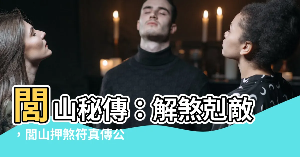 【閭山押煞符】閭山秘傳：解煞剋敵，閭山押煞符真傳公開