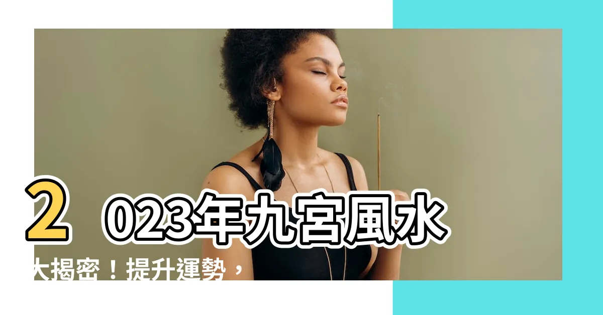 【2023九宮】2023年九宮風水大揭密！提升運勢，改變命運的關鍵！