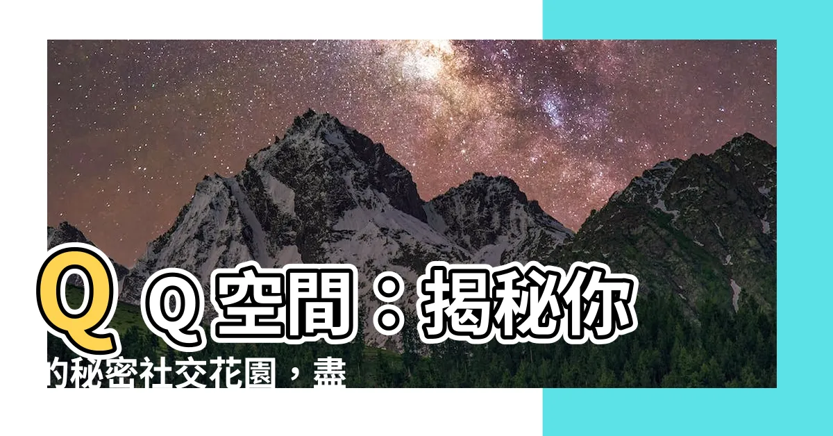 【qq空間是什麼】QQ 空間：揭秘你的秘密社交花園，盡享精彩網絡人生！